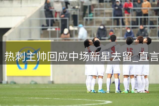 热刺主帅回应中场新星去留 直言无法承诺出场时间